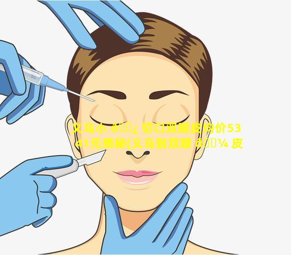 义乌小 🌿 切口双眼皮均价5341元揭秘(义乌割双眼 🐼 皮最自然的地方)